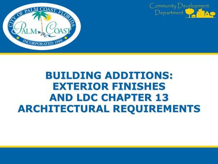 Community Development Department BUILDING ADDITIONS: EXTERIOR FINISHES AND LDC CHAPTER 13 ARCHITECTURAL REQUIREMENTS.