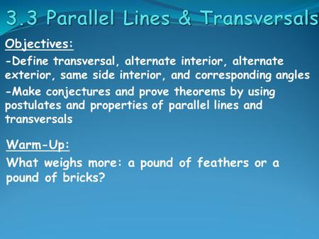 Objectives: -Define transversal, alternate interior, alternate exterior, same side interior, and corresponding angles -Make conjectures and prove theorems.