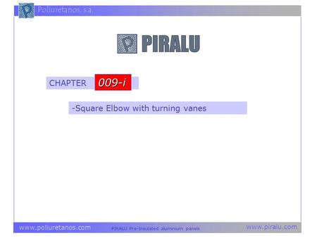 Www.piralu.com PIRALU Pre-Insulated aluminium panels www.poliuretanos.com Poliuretanos, s.a. -Square Elbow with turning vanes CHAPTER 009-i.