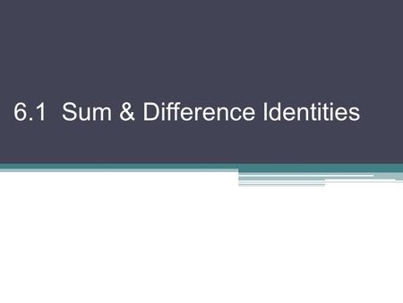 6.1 Sum & Difference Identities. All the identities we learned in Ch 4 were with one angle We have identities that involve more than 1 angle! Question: