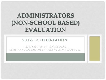 2012-13 ORIENTATION PRESENTED BY DR. DAVID PEAK ASSISTANT SUPERINTENDENT FOR HUMAN RESOURCES ADMINISTRATORS (NON-SCHOOL BASED) EVALUATION.