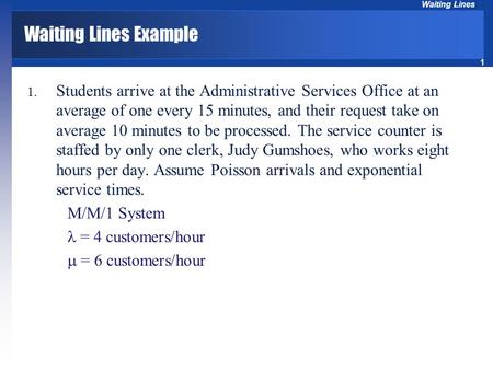 Waiting Lines Example Students arrive at the Administrative Services Office at an average of one every 15 minutes, and their request take on average 10.