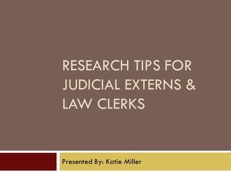 RESEARCH TIPS FOR JUDICIAL EXTERNS & LAW CLERKS Presented By: Katie Miller.