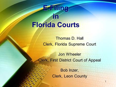 E-Filing in Florida Courts Thomas D. Hall Clerk, Florida Supreme Court Jon Wheeler Clerk, First District Court of Appeal Bob Inzer, Clerk, Leon County.