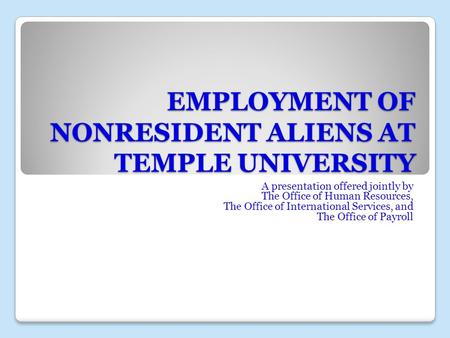 EMPLOYMENT OF NONRESIDENT ALIENS AT TEMPLE UNIVERSITY A presentation offered jointly by The Office of Human Resources, The Office of International Services,