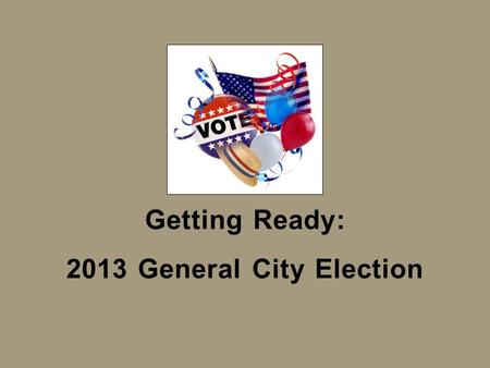 Getting Ready: 2013 General City Election. What is Election Consolidation? For decades, City Clerks conducted their City’s elections independently from.