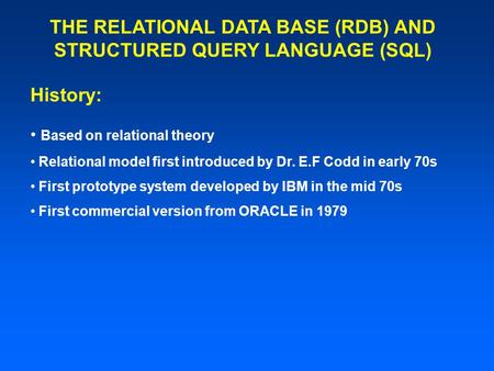 THE RELATIONAL DATA BASE (RDB) AND STRUCTURED QUERY LANGUAGE (SQL) Based on relational theory Relational model first introduced by Dr. E.F Codd in early.