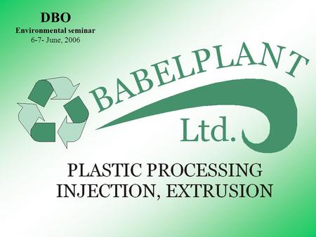 DBO Environmental seminar 6-7- June, 2006. B A B E L P L A N T Ltd. PLASTIC PROCESSING INJECTION, EXTRUSION ZOLTÁN BÁBEL owner, confidential clerk.