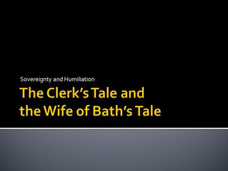 Sovereignty and Humiliation. CLERK’S TALE Rags to riches* Three tests** Humiliation and triumph You win by losing everything Happily ever after * Diverges.