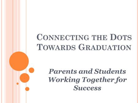 C ONNECTING THE D OTS T OWARDS G RADUATION Parents and Students Working Together for Success.