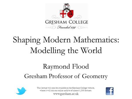 Shaping Modern Mathematics: Modelling the World Raymond Flood Gresham Professor of Geometry This lecture will soon be available on the Gresham College.