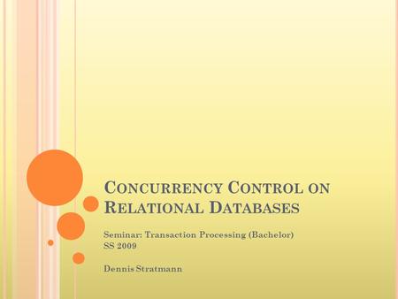 C ONCURRENCY C ONTROL ON R ELATIONAL D ATABASES Seminar: Transaction Processing (Bachelor) SS 2009 Dennis Stratmann.