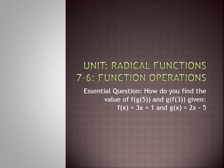 Essential Question: How do you find the value of f(g(5)) and g(f(3)) given: f(x) = 3x + 1 and g(x) = 2x - 5.