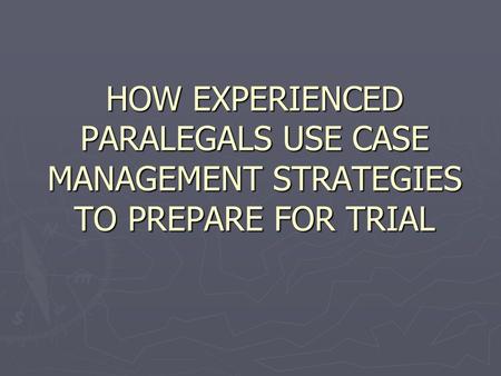 HOW EXPERIENCED PARALEGALS USE CASE MANAGEMENT STRATEGIES TO PREPARE FOR TRIAL.