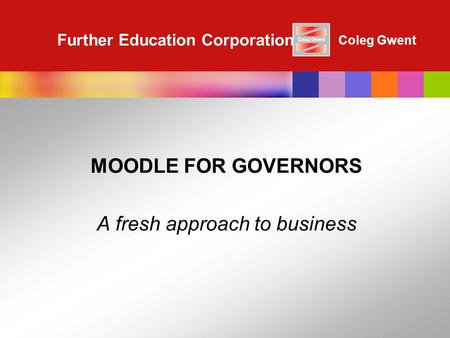 Coleg Gwent Further Education Corporation MOODLE FOR GOVERNORS A fresh approach to business.