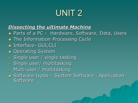 UNIT 2 Dissecting the ultimate Machine  Parts of a PC - Hardware, Software, Data, Users  The Information Processing Cycle  Interface- GUI,CLI  Operating.