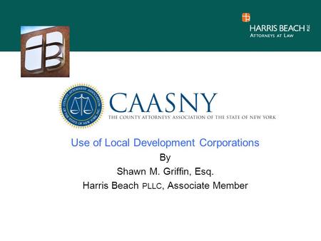 Use of Local Development Corporations By Shawn M. Griffin, Esq. Harris Beach PLLC, Associate Member.