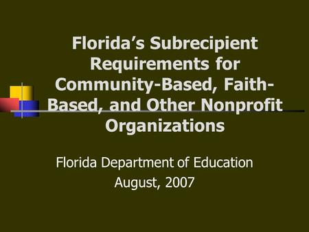 Florida’s Subrecipient Requirements for Community-Based, Faith- Based, and Other Nonprofit Organizations Florida Department of Education August, 2007.