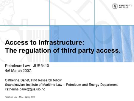 Petroleum Law – TPA – Spring 2008 Access to infrastructure: The regulation of third party access. Petroleum Law - JUR5410 4/6 March 2007. Catherine Banet,