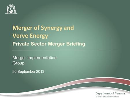 Department of Finance Private Sector Merger Briefing Merger Implementation Group 26 September 2013 Merger of Synergy and Verve Energy © State of Western.