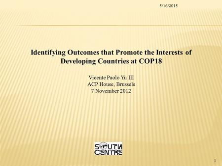 5/16/2015 1 Identifying Outcomes that Promote the Interests of Developing Countries at COP18 Vicente Paolo Yu III ACP House, Brussels 7 November 2012.