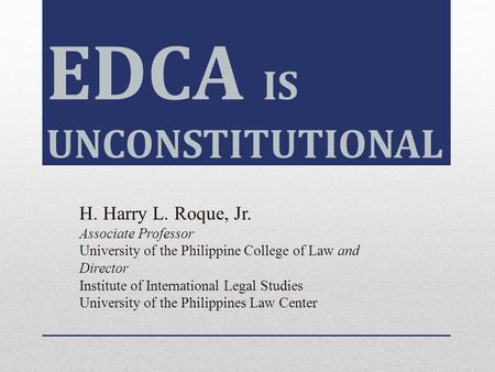 EDCA IS UNCONSTITUTIONAL H. Harry L. Roque, Jr. Associate Professor University of the Philippine College of Law and Director Institute of International.