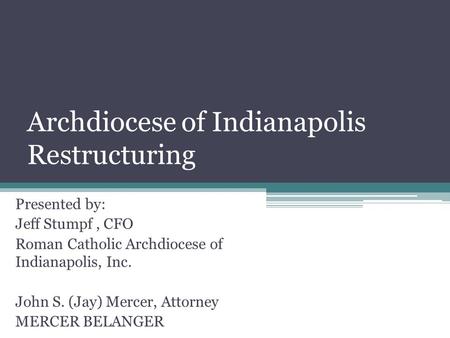 Archdiocese of Indianapolis Restructuring Presented by: Jeff Stumpf, CFO Roman Catholic Archdiocese of Indianapolis, Inc. John S. (Jay) Mercer, Attorney.