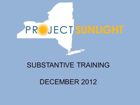 SUBSTANTIVE TRAINING DECEMBER 2012. Introduction to Project Sunlight Project Sunlight, an important component of the Public Integrity Reform Act of 2011,