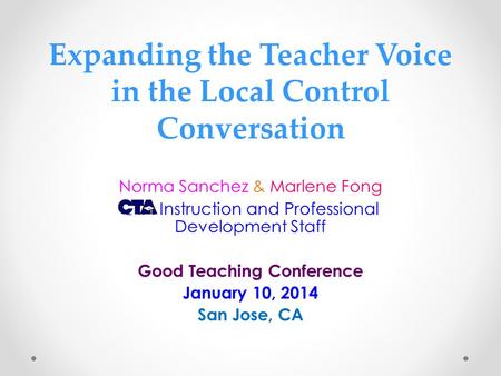 Expanding the Teacher Voice in the Local Control Conversation Norma Sanchez & Marlene Fong CTA Instruction and Professional Development Staff Good Teaching.