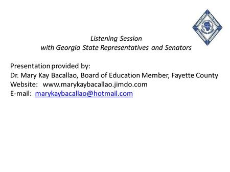 Listening Session with Georgia State Representatives and Senators Presentation provided by: Dr. Mary Kay Bacallao, Board of Education Member, Fayette County.