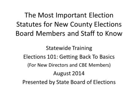 The Most Important Election Statutes for New County Elections Board Members and Staff to Know Statewide Training Elections 101: Getting Back To Basics.