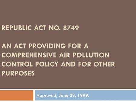 REPUBLIC ACT NO. 8749 AN ACT PROVIDING FOR A COMPREHENSIVE AIR POLLUTION CONTROL POLICY AND FOR OTHER PURPOSES Approved, June 23, 1999.