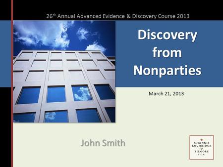 Discovery from Nonparties John Smith 26 th Annual Advanced Evidence & Discovery Course 2013 March 21, 2013.