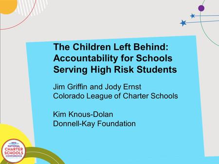 The Children Left Behind: Accountability for Schools Serving High Risk Students Jim Griffin and Jody Ernst Colorado League of Charter Schools Kim Knous-Dolan.