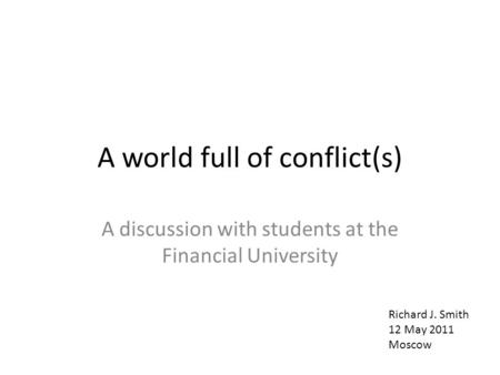 A world full of conflict(s) A discussion with students at the Financial University Richard J. Smith 12 May 2011 Moscow.