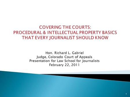 Hon. Richard L. Gabriel Judge, Colorado Court of Appeals Presentation for Law School for Journalists February 22, 2011 1.