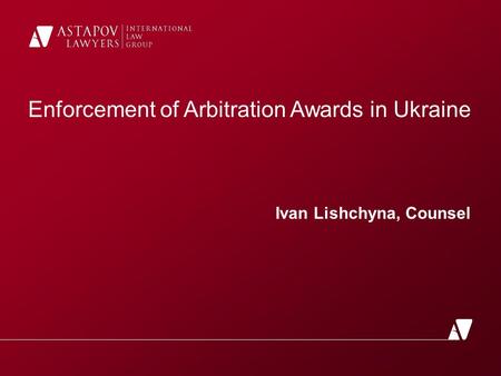 Enforcement of Arbitration Awards in Ukraine Ivan Lishchyna, Counsel.