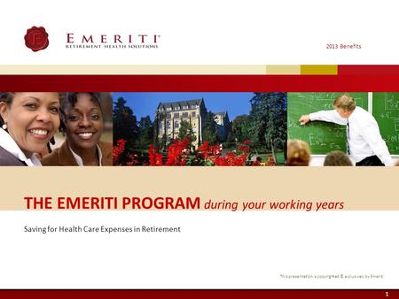 Saving for Health Care Expenses in Retirement 2013 Benefits This presentation is copyrighted © exclusively by Emeriti 1 THE EMERITI PROGRAM during your.