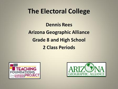 The Electoral College Dennis Rees Arizona Geographic Alliance Grade 8 and High School 2 Class Periods.