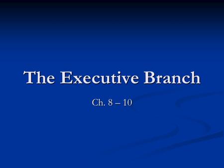 The Executive Branch Ch. 8 – 10.