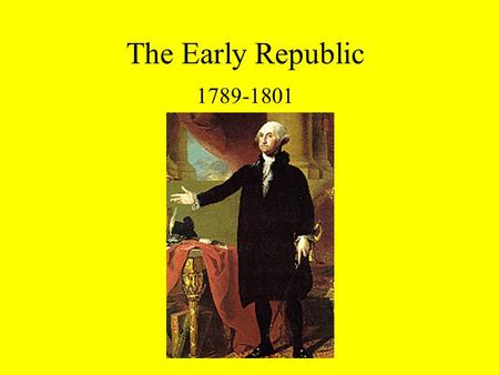 The Early Republic 1789-1801. First Presidential Election, 1789 Candidates: 12 altogether (no political parties); main 3: Geo. Washington, John Adams,