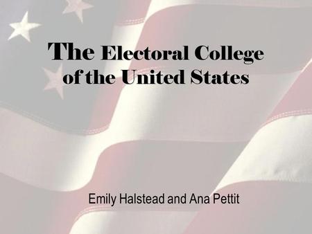 The Electoral College of the United States Emily Halstead and Ana Pettit.