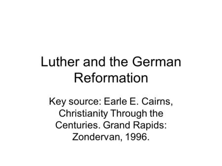 Luther and the German Reformation Key source: Earle E. Cairns, Christianity Through the Centuries. Grand Rapids: Zondervan, 1996.