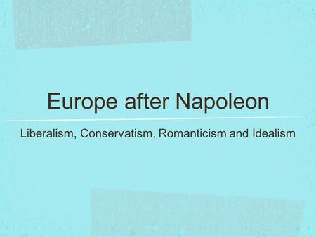 Europe after Napoleon Liberalism, Conservatism, Romanticism and Idealism.