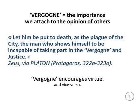 1 ‘VERGOGNE’ = the importance we attach to the opinion of others « Let him be put to death, as the plague of the City, the man who shows himself to be.