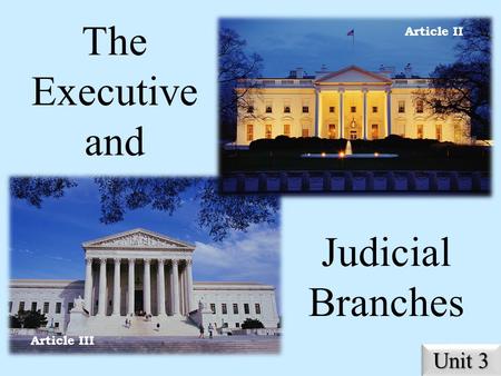 The Executive and Judicial Branches Unit 3 Article II Article III.