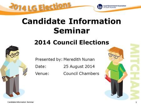 Candidate Information Seminar 1 Presented by:Meredith Nunan Date:25 August 2014 Venue:Council Chambers Candidate Information Seminar 2014 Council Elections.