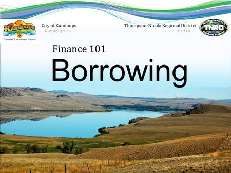 Finance 101 Thompson-Nicola Regional District tnrd.ca Borrowing City of Kamloops kamloops.ca.