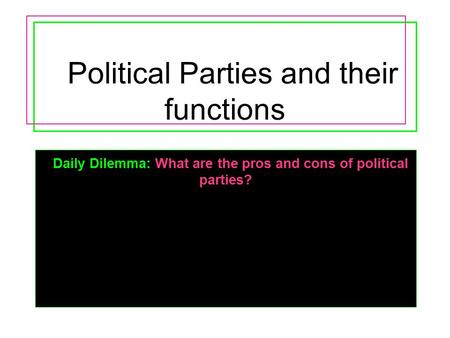 Political Parties and their functions Daily Dilemma: What are the pros and cons of political parties?