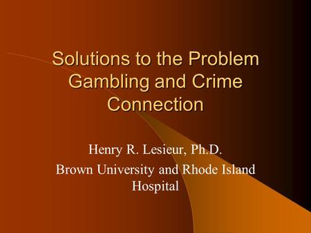 Solutions to the Problem Gambling and Crime Connection Henry R. Lesieur, Ph.D. Brown University and Rhode Island Hospital.